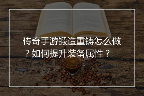 传奇手游锻造重铸怎么做？如何提升装备属性？