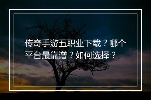 传奇手游五职业下载？哪个平台最靠谱？如何选择？