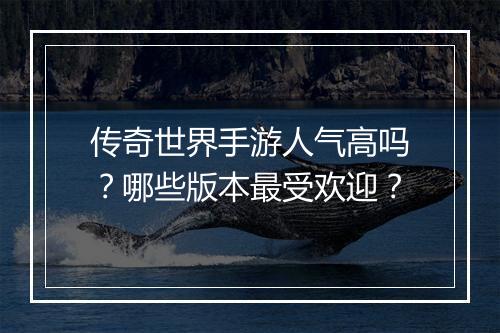 传奇世界手游人气高吗？哪些版本最受欢迎？