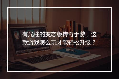 有光柱的变态版传奇手游，这款游戏怎么玩才能轻松升级？