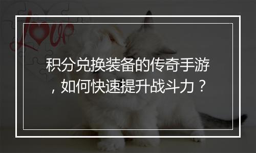 积分兑换装备的传奇手游，如何快速提升战斗力？