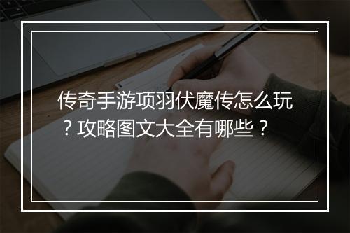 传奇手游项羽伏魔传怎么玩？攻略图文大全有哪些？