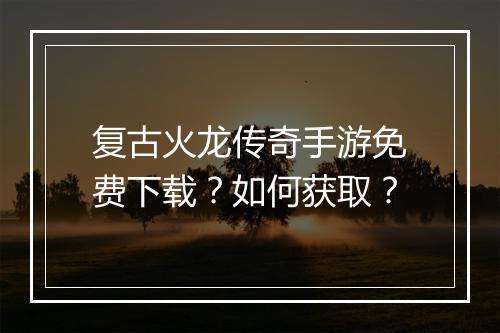 复古火龙传奇手游免费下载？如何获取？