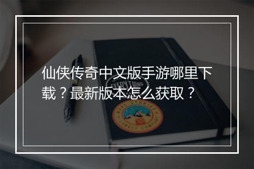 仙侠传奇中文版手游哪里下载？最新版本怎么获取？