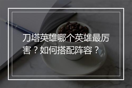 刀塔英雄哪个英雄最厉害？如何搭配阵容？