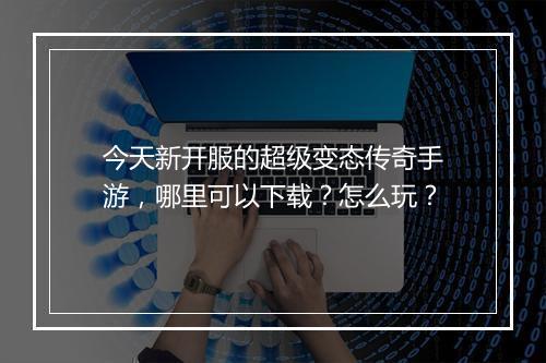 今天新开服的超级变态传奇手游，哪里可以下载？怎么玩？