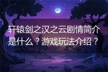 轩辕剑之汉之云剧情简介是什么？游戏玩法介绍？