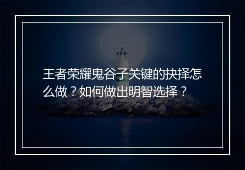 王者荣耀鬼谷子关键的抉择怎么做？如何做出明智选择？