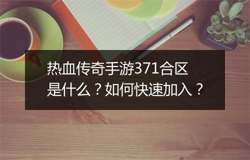 热血传奇手游371合区是什么？如何快速加入？