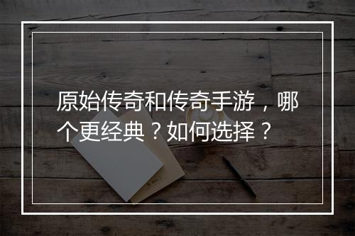 原始传奇和传奇手游,哪个更经典?如何选择?