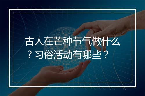 古人在芒种节气做什么？习俗活动有哪些？