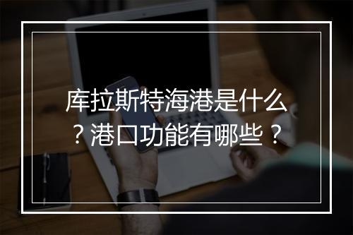 库拉斯特海港是什么？港口功能有哪些？