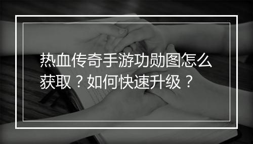 热血传奇手游功勋图怎么获取？如何快速升级？