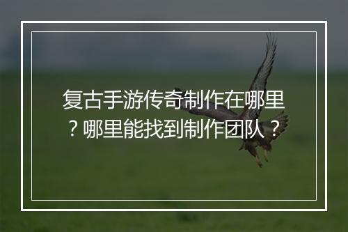 复古手游传奇制作在哪里？哪里能找到制作团队？