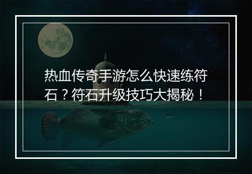 热血传奇手游怎么快速练符石？符石升级技巧大揭秘！