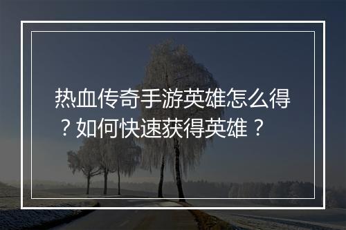 热血传奇手游英雄怎么得？如何快速获得英雄？