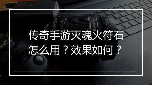 传奇手游灭魂火符石怎么用？效果如何？
