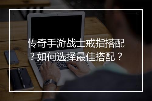 传奇手游战士戒指搭配？如何选择最佳搭配？