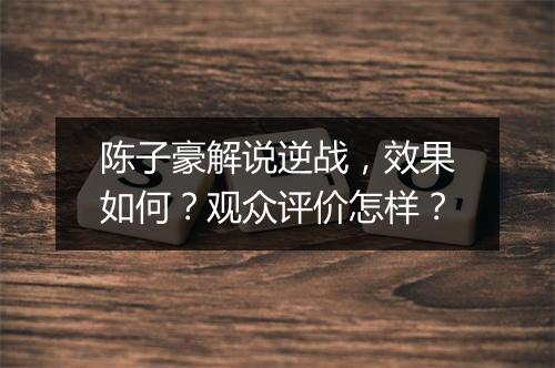 陈子豪解说逆战，效果如何？观众评价怎样？