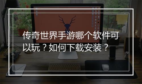 传奇世界手游哪个软件可以玩？如何下载安装？