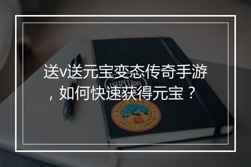 送v送元宝变态传奇手游，如何快速获得元宝？