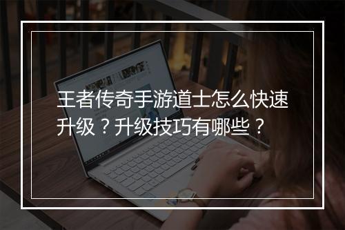 王者传奇手游道士怎么快速升级？升级技巧有哪些？
