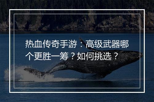 热血传奇手游：高级武器哪个更胜一筹？如何挑选？