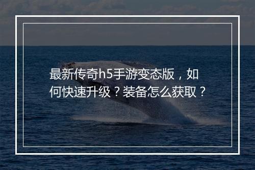 最新传奇h5手游变态版，如何快速升级？装备怎么获取？