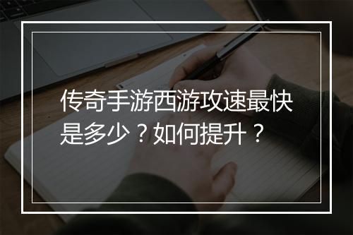 传奇手游西游攻速最快是多少？如何提升？