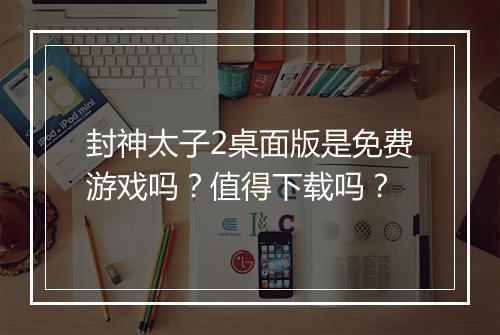 封神太子2桌面版是免费游戏吗？值得下载吗？