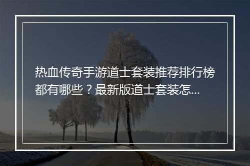 热血传奇手游道士套装推荐排行榜都有哪些？最新版道士套装怎么选？