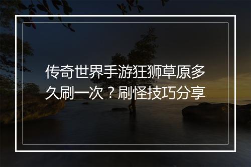传奇世界手游狂狮草原多久刷一次？刷怪技巧分享
