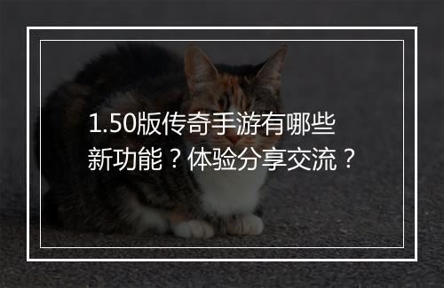 1.50版传奇手游有哪些新功能？体验分享交流？