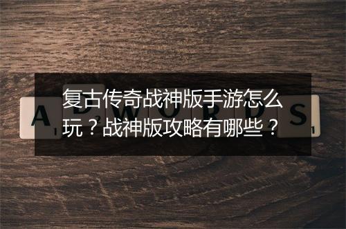 复古传奇战神版手游怎么玩？战神版攻略有哪些？