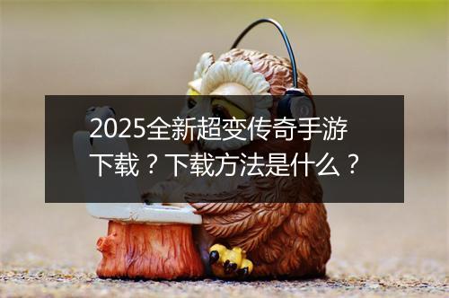 2025全新超变传奇手游下载？下载方法是什么？