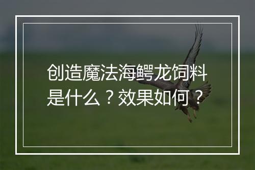 创造魔法海鳄龙饲料是什么？效果如何？