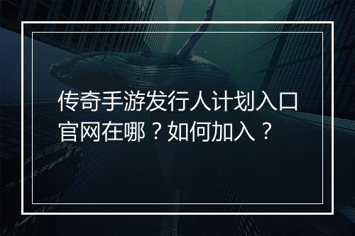 传奇手游发行人计划入口官网在哪？如何加入？