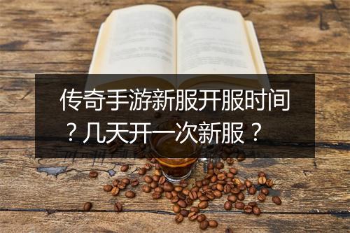 传奇手游新服开服时间？几天开一次新服？