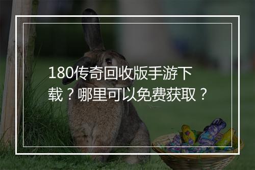 180传奇回收版手游下载？哪里可以免费获取？