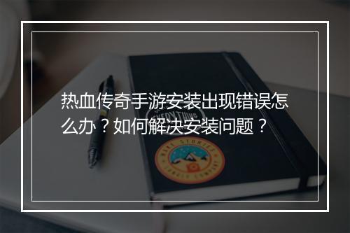 热血传奇手游安装出现错误怎么办？如何解决安装问题？