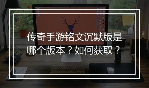 传奇手游铭文沉默版是哪个版本？如何获取？