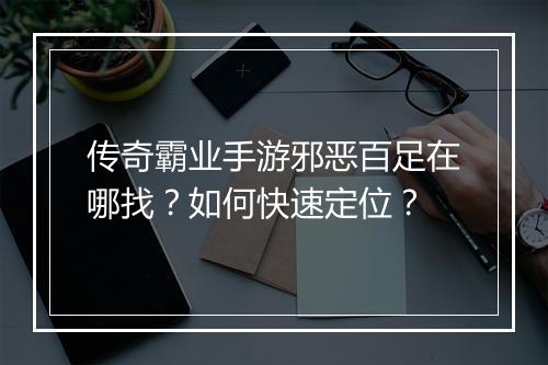 传奇霸业手游邪恶百足在哪找？如何快速定位？