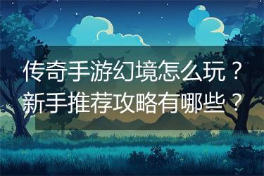 传奇手游幻境怎么玩？新手推荐攻略有哪些？