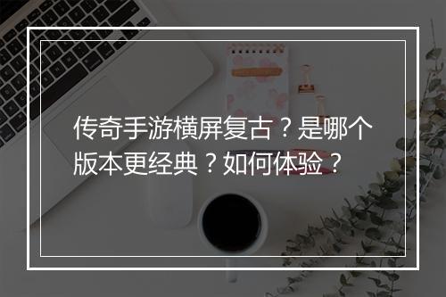 传奇手游横屏复古？是哪个版本更经典？如何体验？