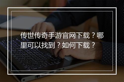 传世传奇手游官网下载？哪里可以找到？如何下载？
