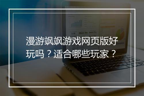 漫游飒飒游戏网页版好玩吗？适合哪些玩家？
