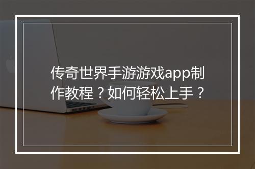 传奇世界手游游戏app制作教程？如何轻松上手？