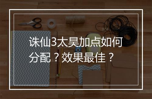 诛仙3太昊加点如何分配？效果最佳？