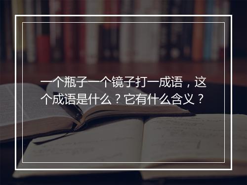 一个瓶子一个镜子打一成语，这个成语是什么？它有什么含义？