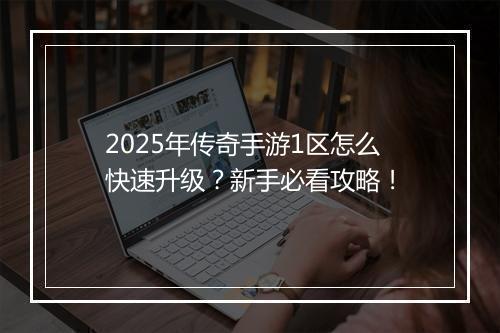 2025年传奇手游1区怎么快速升级？新手必看攻略！